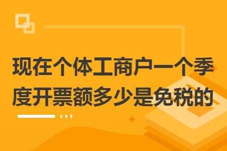 现在个体工商户一个季度开票额多少是免税的 现在个体工商户一个季度开票额多少是免税的