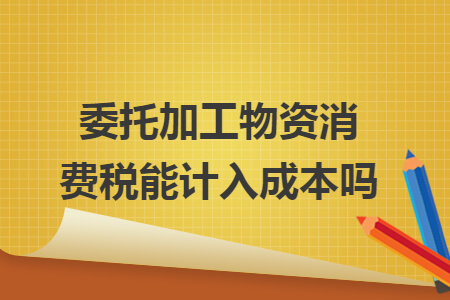 委托加工物资消费税能计入成本吗 委托加工物资消费税能计入成本吗