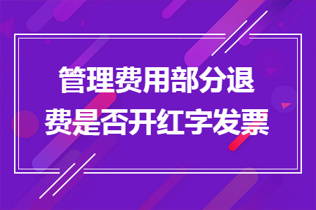 管理费用部分退费是否开红字发票 管理费用部分退费是否开红字发票