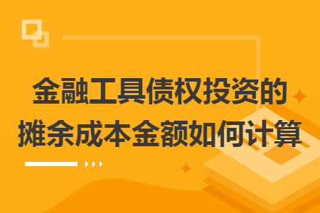 金融工具债权投资的摊余成本金额如何计算 金融工具债权投资的摊余成本金额如何计算
