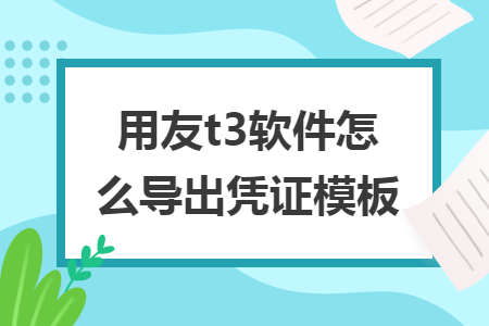 用友t3软件怎么导出凭证模板 用友t3软件怎么导出凭证模板