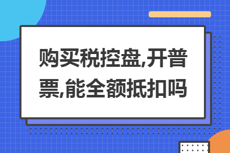 购买税控盘,开普票,能全额抵扣吗 购买税控盘,开普票,能全额抵扣吗