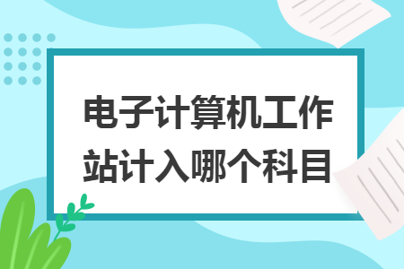 电子计算机工作站计入哪个科目 电子计算机工作站计入哪个科目