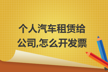 个人汽车租赁给公司,怎么开发票 个人汽车租赁给公司,怎么开发票