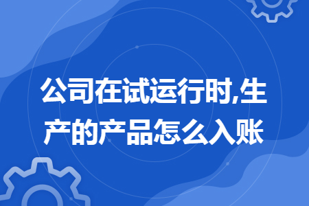 公司在试运行时,生产的产品怎么入账 公司在试运行时,生产的产品怎么入账