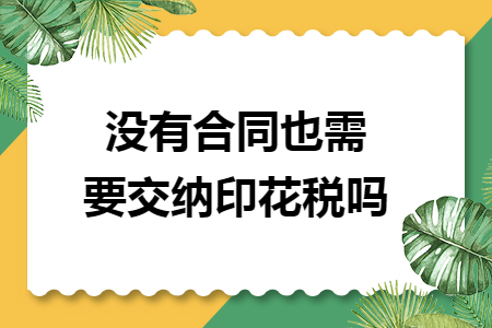 没有合同也需要交纳印花税吗 没有合同也需要交纳印花税吗
