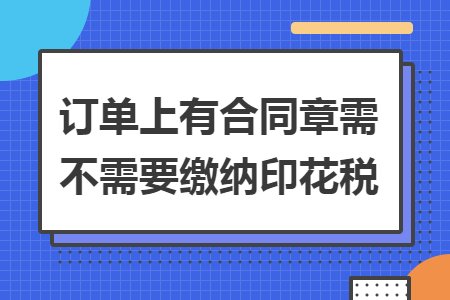 订单上有合同章需不需要缴纳印花税 订单上有合同章需不需要缴纳印花税