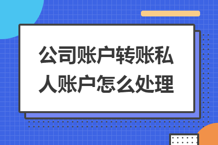 公司账户转账私人账户怎么处理 公司账户转账私人账户怎么处理