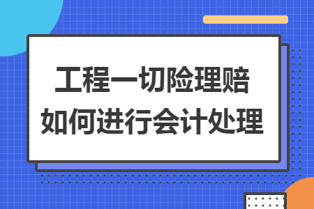 工程一切险理赔如何进行会计处理 工程一切险理赔如何进行会计处理