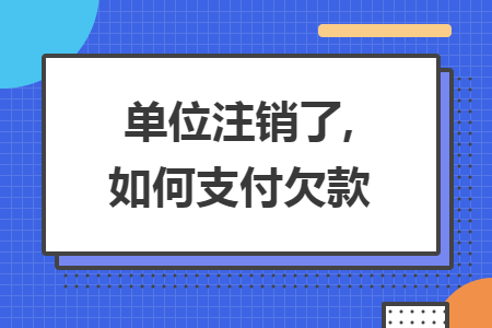 单位注销了,如何支付欠款 单位注销了,如何支付欠款