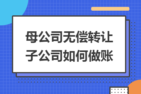 母公司无偿转让子公司如何做账 母公司无偿转让子公司如何做账
