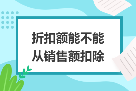 折扣额能不能从销售额扣除 折扣额能不能从销售额扣除