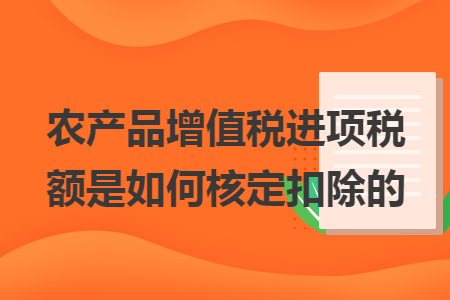 农产品增值税进项税额是如何核定扣除的 农产品增值税进项税额是如何核定扣除的