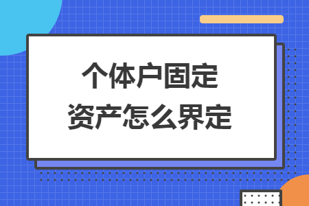个体户固定资产怎么界定 个体户固定资产怎么界定