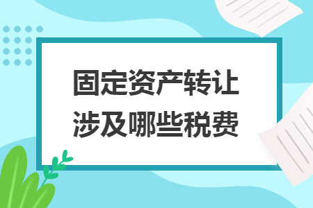 固定资产转让涉及哪些税费 固定资产转让涉及哪些税费