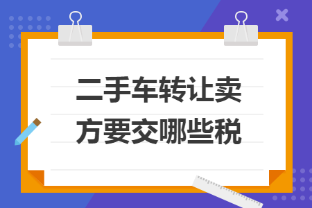 二手车转让卖方要交哪些税 二手车转让卖方要交哪些税