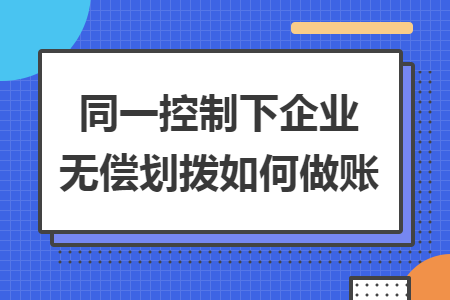 同一控制下企业无偿划拨如何做账 同一控制下企业无偿划拨如何做账