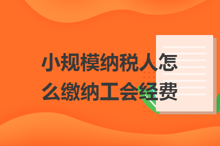 小规模纳税人怎么缴纳工会经费 小规模纳税人怎么缴纳工会经费