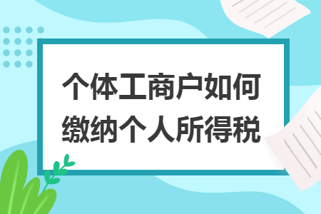 个体工商户如何缴纳个人所得税 个体工商户如何缴纳个人所得税