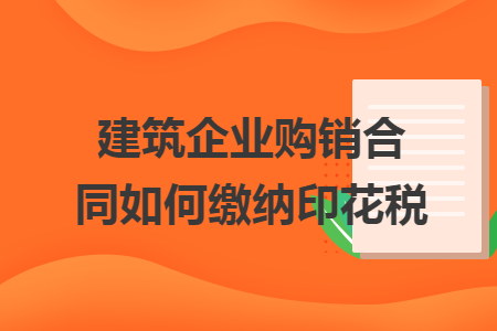 建筑企业购销合同如何缴纳印花税 建筑企业购销合同如何缴纳印花税