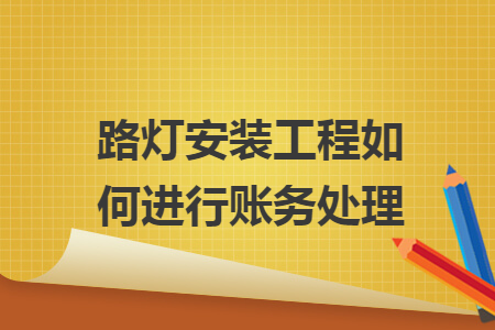 路灯安装工程如何进行账务处理 路灯安装工程如何进行账务处理