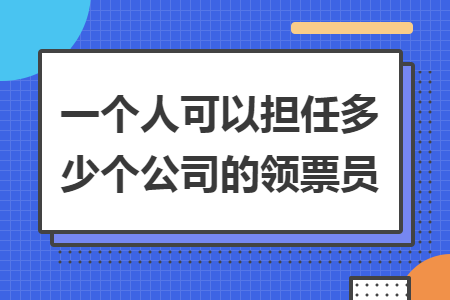 一个人可以担任多少个公司的领票员 一个人可以担任多少个公司的领票员