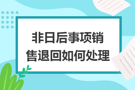 非日后事项销售退回如何处理 非日后事项销售退回如何处理