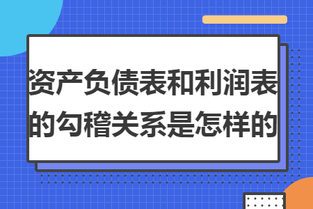 资产负债表和利润表的勾稽关系是怎样的 资产负债表和利润表的勾稽关系是怎样的