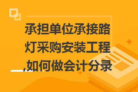 承担单位承接路灯采购安装工程,如何做会计分录 承担单位承接路灯采购安装工程,如何做会计分录