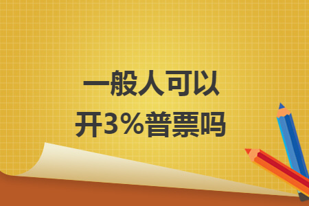一般人可以开3%普票吗 一般人可以开3%普票吗