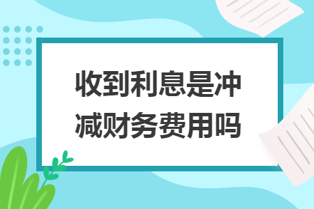 收到利息是冲减财务费用吗 收到利息是冲减财务费用吗