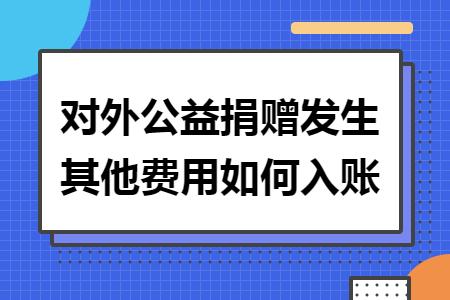 对外公益捐赠发生其他费用如何入账 对外公益捐赠发生其他费用如何入账