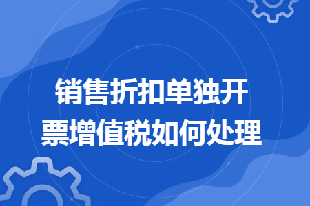销售折扣单独开票增值税如何处理 销售折扣单独开票增值税如何处理
