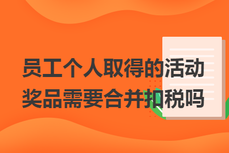 员工个人取得的活动奖品需要合并扣税吗 员工个人取得的活动奖品需要合并扣税吗
