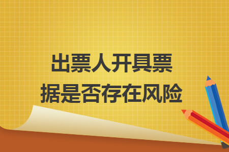 出票人开具票据是否存在风险 出票人开具票据是否存在风险