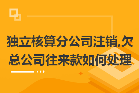 独立核算分公司注销,欠总公司往来款如何处理