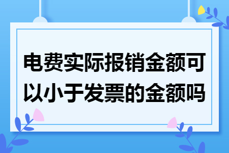 电费实际报销金额可以小于发票的金额吗 电费实际报销金额可以小于发票的金额吗