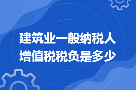 建筑业一般纳税人增值税税负是多少 建筑业一般纳税人增值税税负是多少
