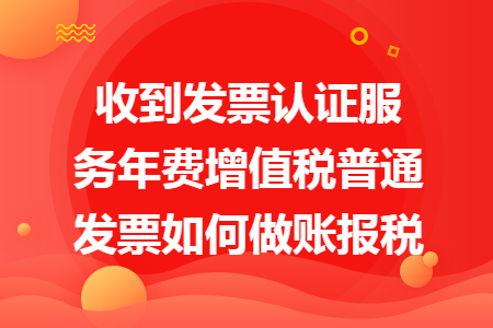 收到发票认证服务年费增值税普通发票如何做账报税