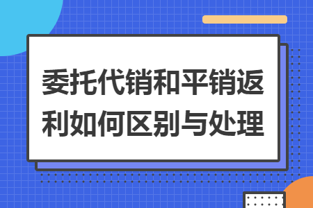 委托代销和平销返利如何区别与处理 委托代销和平销返利如何区别与处理