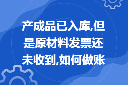 产成品已入库,但是原材料发票还未收到,如何做账 产成品已入库,但是原材料发票还未收到,如何做账