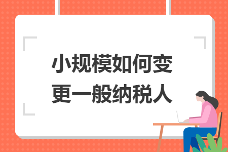小规模如何变更一般纳税人 小规模如何变更一般纳税人