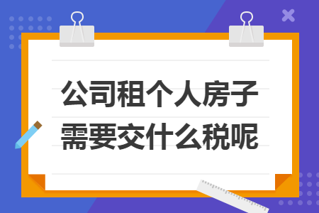 公司租个人房子需要交什么税呢 公司租个人房子需要交什么税呢