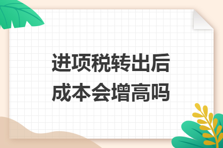 进项税转出后成本会增高吗 进项税转出后成本会增高吗