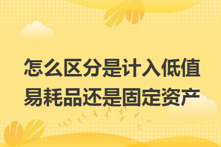 怎么区分是计入低值易耗品还是固定资产 怎么区分是计入低值易耗品还是固定资产