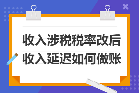 收入涉税税率改后收入延迟如何做账 收入涉税税率改后收入延迟如何做账