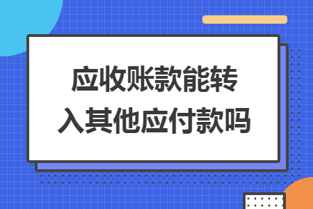 应收账款能转入其他应付款吗 应收账款能转入其他应付款吗