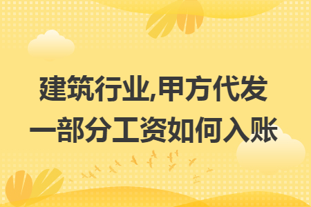 建筑行业,甲方代发一部分工资如何入账 建筑行业,甲方代发一部分工资如何入账
