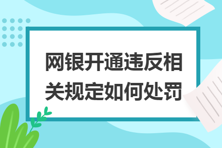 网银开通违反相关规定如何处罚 网银开通违反相关规定如何处罚