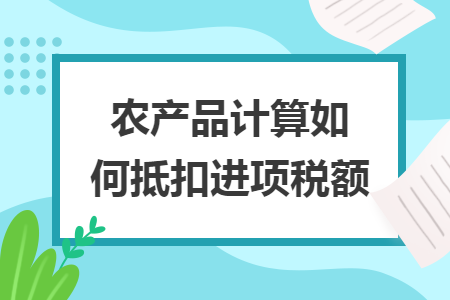 农产品计算如何抵扣进项税额 农产品计算如何抵扣进项税额